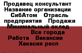 Продавец-консультант › Название организации ­ СибАтом › Отрасль предприятия ­ Продажи › Минимальный оклад ­ 14 000 - Все города Работа » Вакансии   . Хакасия респ.